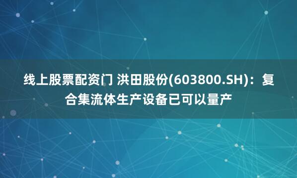 线上股票配资门 洪田股份(603800.SH)：复合集流体生产设备已可以量产