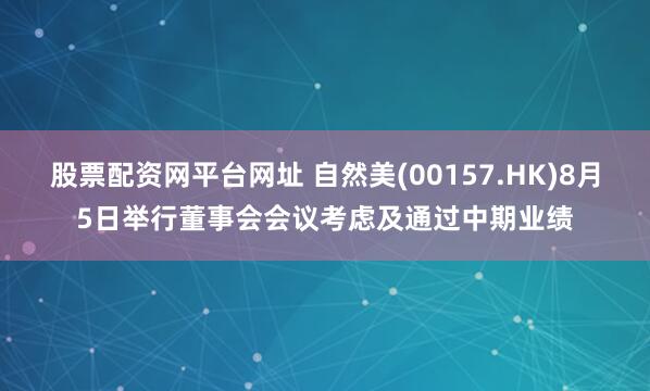 股票配资网平台网址 自然美(00157.HK)8月5日举行董事会会议考虑及通过中期业绩