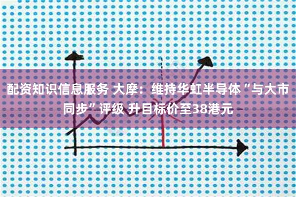 配资知识信息服务 大摩：维持华虹半导体“与大市同步”评级 升目标价至38港元
