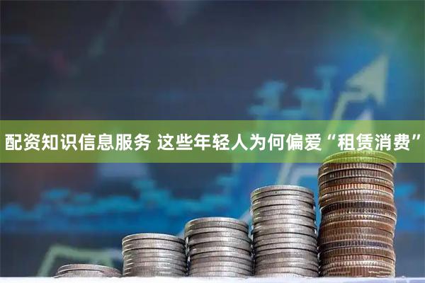 配资知识信息服务 这些年轻人为何偏爱“租赁消费”