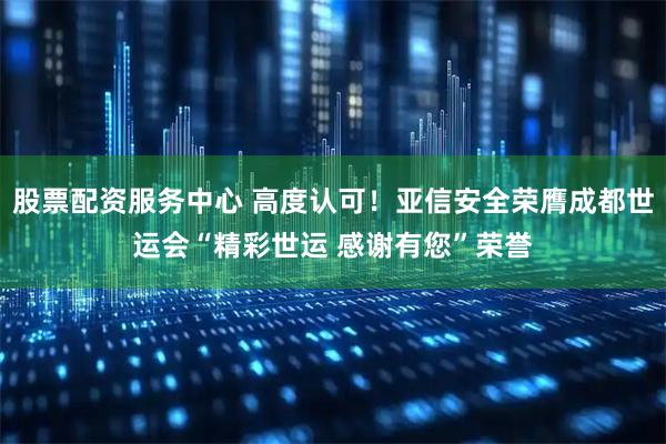 股票配资服务中心 高度认可！亚信安全荣膺成都世运会“精彩世运 感谢有您”荣誉