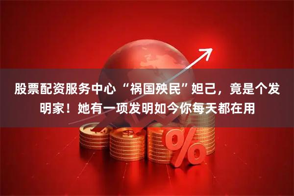 股票配资服务中心 “祸国殃民”妲己，竟是个发明家！她有一项发明如今你每天都在用
