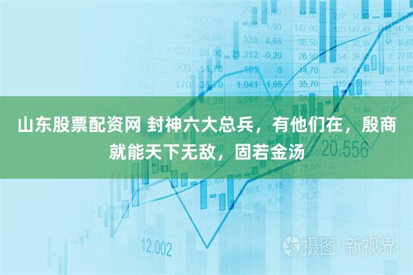 山东股票配资网 封神六大总兵，有他们在，殷商就能天下无敌，固若金汤