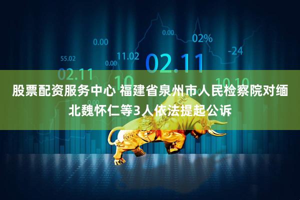 股票配资服务中心 福建省泉州市人民检察院对缅北魏怀仁等3人依法提起公诉