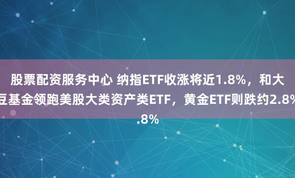 股票配资服务中心 纳指ETF收涨将近1.8%，和大豆基金领跑美股大类资产类ETF，黄金ETF则跌约2.8%