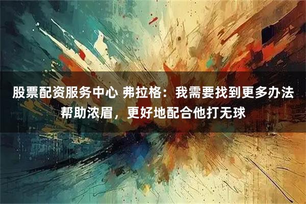 股票配资服务中心 弗拉格：我需要找到更多办法帮助浓眉，更好地配合他打无球