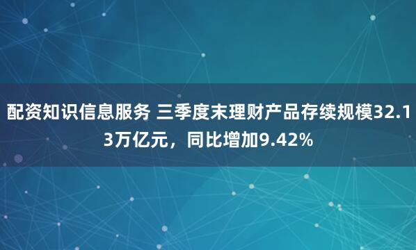 配资知识信息服务 三季度末理财产品存续规模32.13万亿元，同比增加9.42%