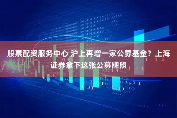 股票配资服务中心 沪上再增一家公募基金？上海证券拿下这张公募牌照