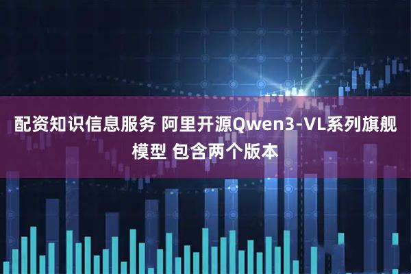 配资知识信息服务 阿里开源Qwen3-VL系列旗舰模型 包含两个版本