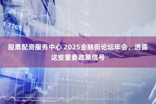股票配资服务中心 2025金融街论坛年会，透露这些重要政策信号