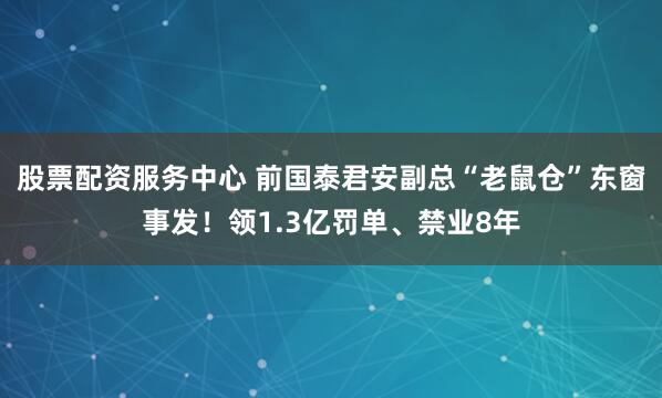 股票配资服务中心 前国泰君安副总“老鼠仓”东窗事发！领1.3亿罚单、禁业8年